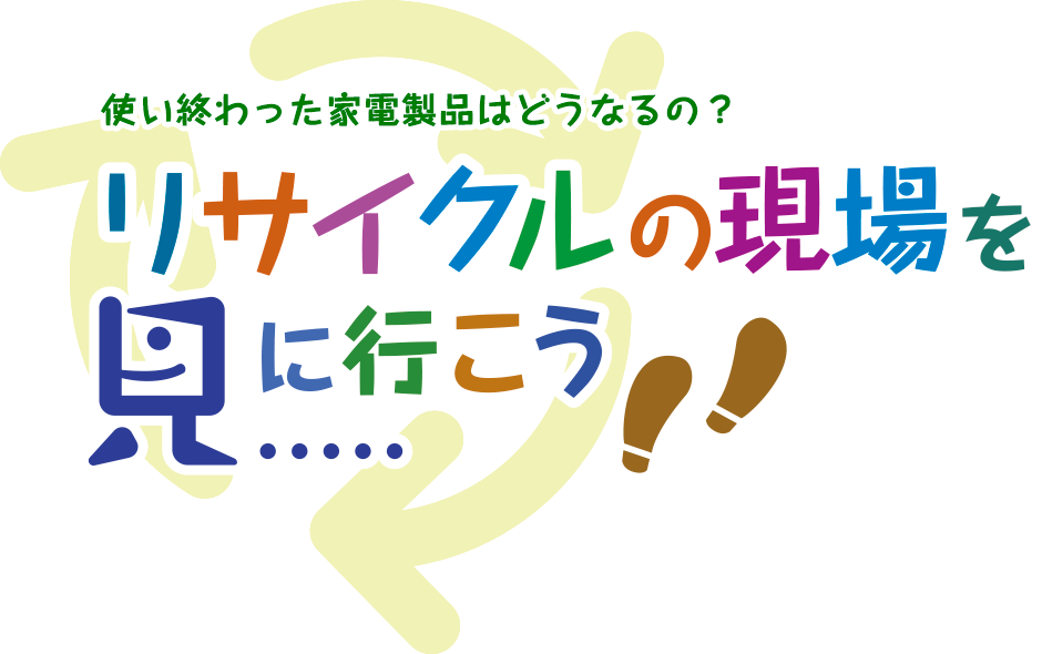 使い終わった家電製品はどうなるの？ リサイクルの現場を見に行こう！！