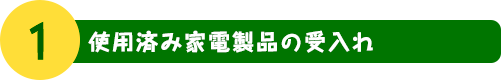 1. 使用済み家電製品やパソコンの受入れ