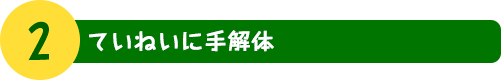 2. ていねいに手解体