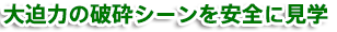 大迫力の破砕シーンを安全に見学